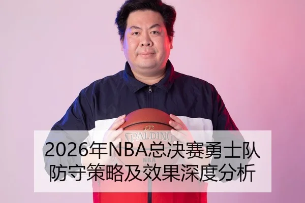 2026年NBA总决赛勇士队防守策略及效果深度分析