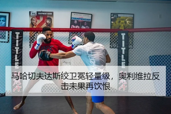 马哈切夫达斯绞卫冕轻量级，奥利维拉反击未果再饮恨
