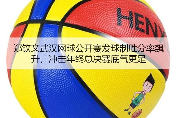 郑钦文武汉网球公开赛发球制胜分率飙升，冲击年终总决赛底气更足