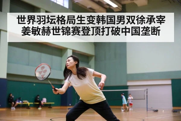 世界羽坛格局生变韩国男双徐承宰姜敏赫世锦赛登顶打破中国垄断