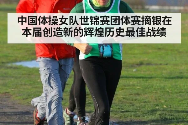 中国体操女队世锦赛团体赛摘银在本届创造新的辉煌历史最佳战绩