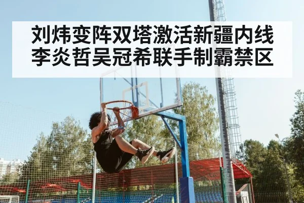 刘炜变阵双塔激活新疆内线 李炎哲吴冠希联手制霸禁区