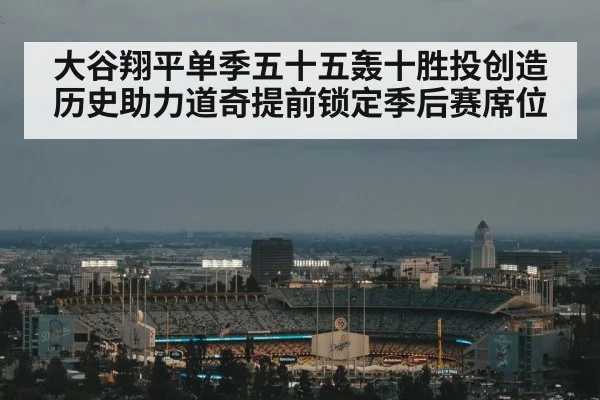 大谷翔平单季五十五轰十胜投创造历史助力道奇提前锁定季后赛席位