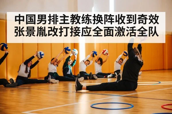 中国男排主教练换阵收到奇效 张景胤改打接应全面激活全队