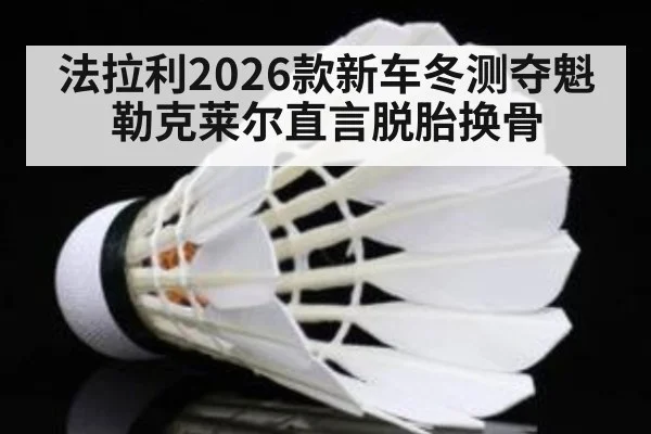 法拉利2026款新车冬测夺魁 勒克莱尔直言脱胎换骨