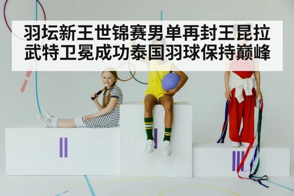 羽坛新王世锦赛男单再封王昆拉武特卫冕成功泰国羽球保持巅峰